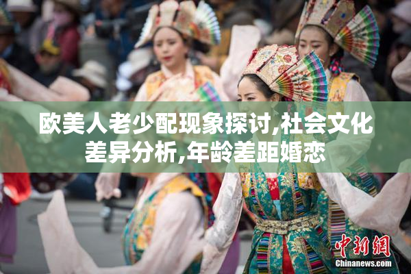 欧美人老少配现象探讨,社会文化差异分析,年龄差距婚恋