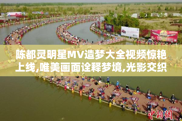 陈都灵明星MV造梦大全视频惊艳上线,唯美画面诠释梦境,光影交织
