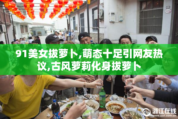 91美女拔萝卜,萌态十足引网友热议,古风萝莉化身拔萝卜