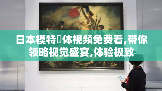 日本模特祼体视频免费看,带你领略视觉盛宴,体验极致