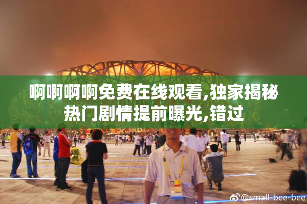 啊啊啊啊免费在线观看,独家揭秘热门剧情提前曝光,错过