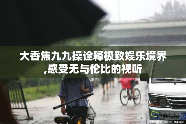 大香焦九九操诠释极致娱乐境界,感受无与伦比的视听