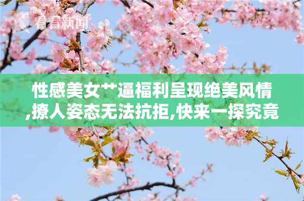 性感美女艹逼福利呈现绝美风情,撩人姿态无法抗拒,快来一探究竟