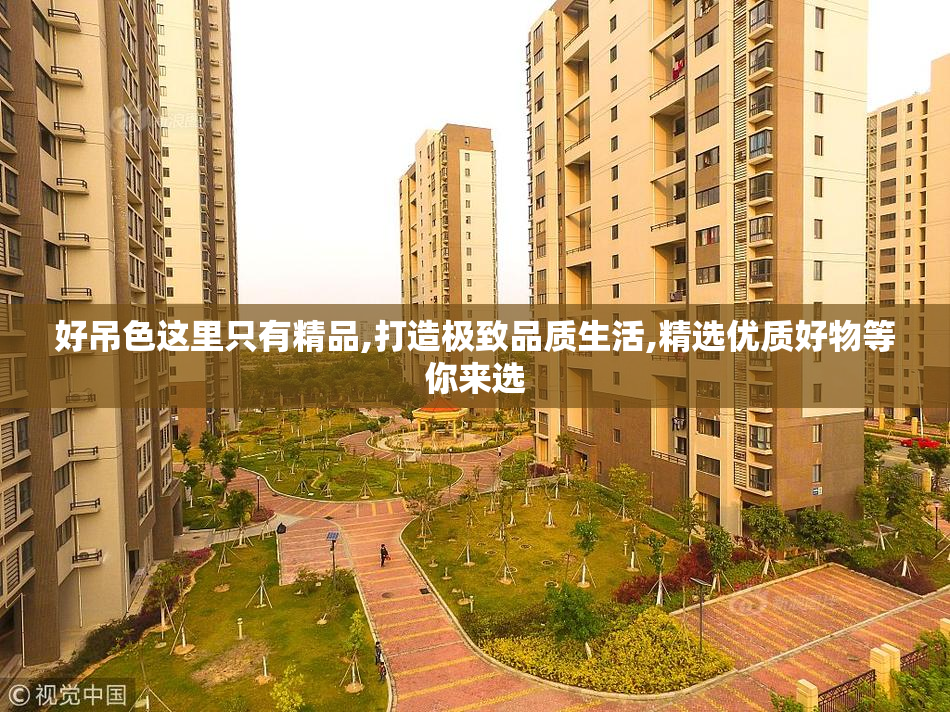 好吊色这里只有精品,打造极致品质生活,精选优质好物等你来选