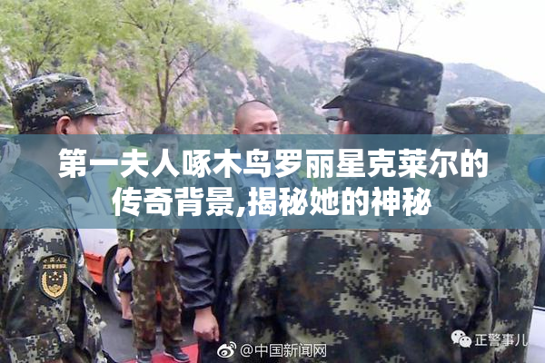 第一夫人啄木鸟罗丽星克莱尔的传奇背景,揭秘她的神秘