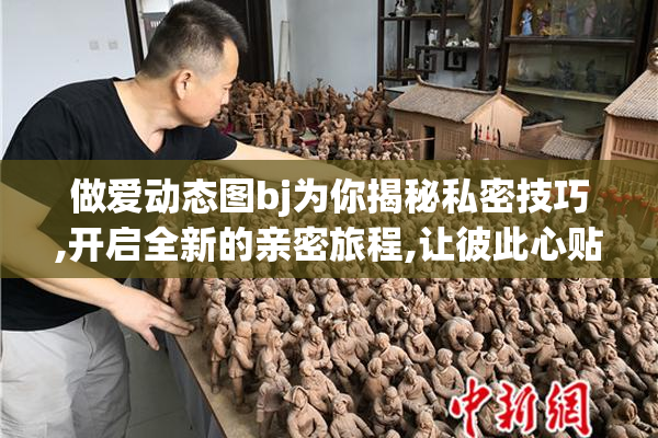 做爱动态图bj为你揭秘私密技巧,开启全新的亲密旅程,让彼此心贴得