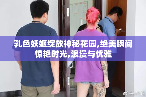 乳色妖姬绽放神秘花园,绝美瞬间惊艳时光,浪漫与优雅