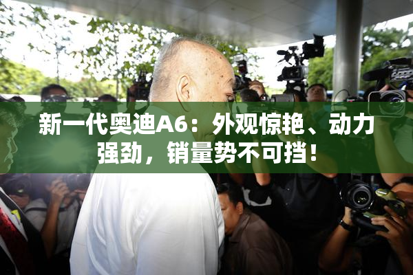 新一代奥迪A6：外观惊艳、动力强劲，销量势不可挡！