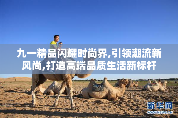 九一精品闪耀时尚界,引领潮流新风尚,打造高端品质生活新标杆