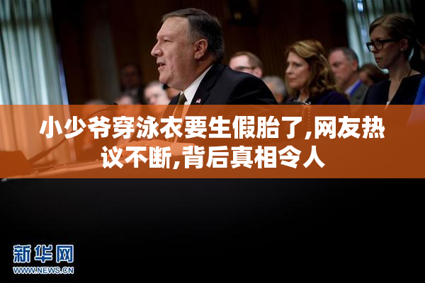 小少爷穿泳衣要生假胎了,网友热议不断,背后真相令人