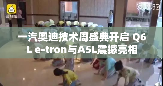 一汽奥迪技术周盛典开启 Q6L e-tron与A5L震撼亮相
