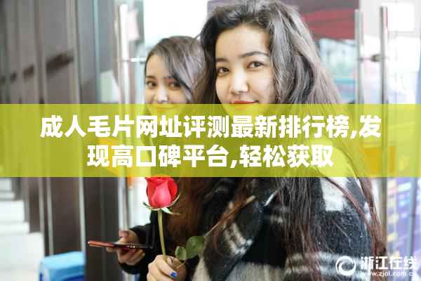 成人毛片网址评测最新排行榜,发现高口碑平台,轻松获取