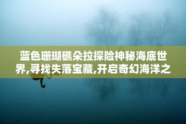 蓝色珊瑚礁朵拉探险神秘海底世界,寻找失落宝藏,开启奇幻海洋之旅
