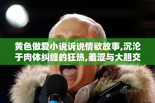 黄色做爱小说诉说情欲故事,沉沦于肉体纠缠的狂热,羞涩与大胆交织