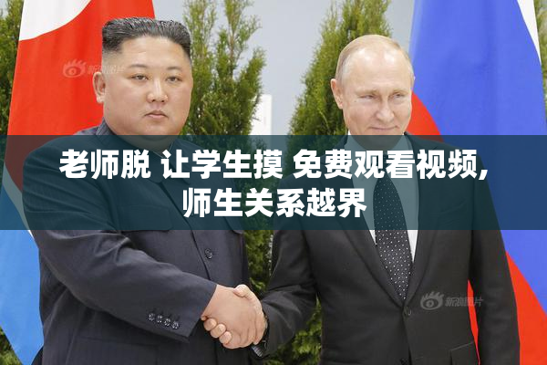 老师脱 让学生摸 免费观看视频,师生关系越界