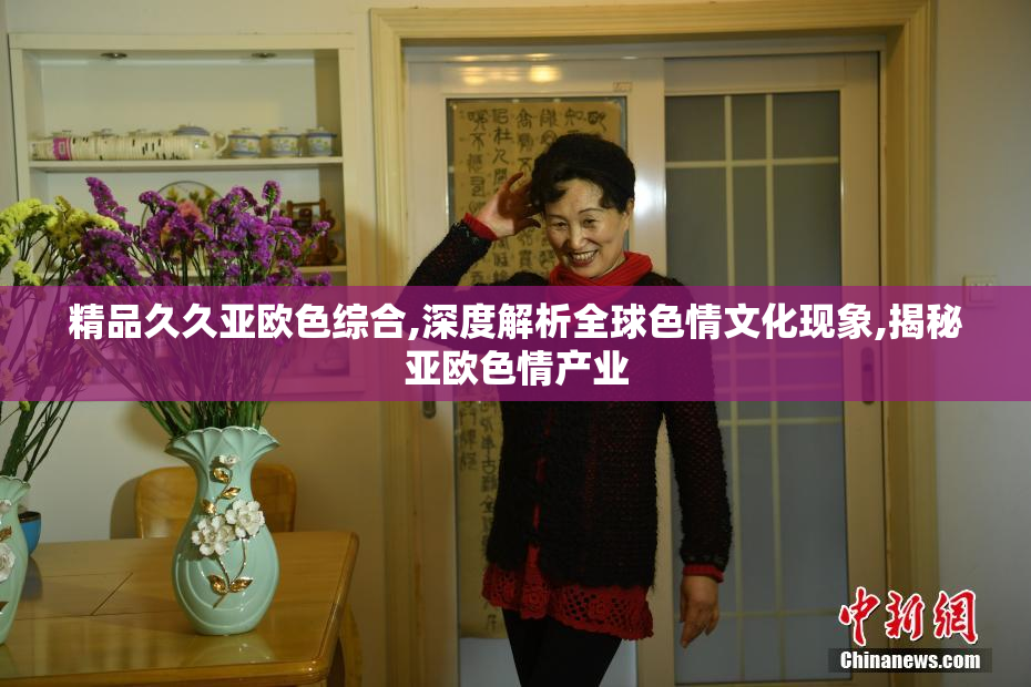 精品久久亚欧色综合,深度解析全球色情文化现象,揭秘亚欧色情产业