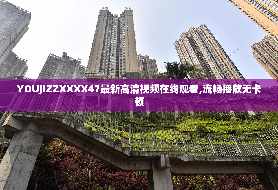 YOUJIZZXXXX47最新高清视频在线观看,流畅播放无卡顿