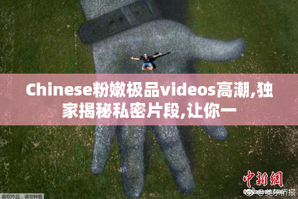 Chinese粉嫩极品videos高潮,独家揭秘私密片段,让你一