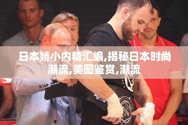 日本娇小内精汇编,揭秘日本时尚潮流,美图鉴赏,潮流