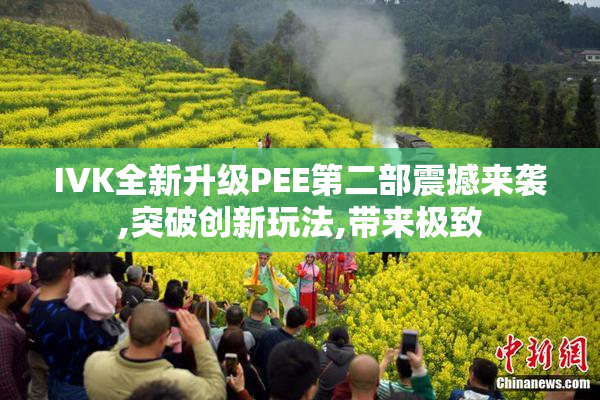 IVK全新升级PEE第二部震撼来袭,突破创新玩法,带来极致