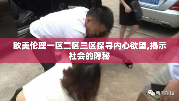 欧美伦理一区二区三区探寻内心欲望,揭示社会的隐秘