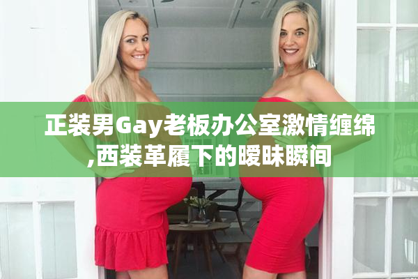 正装男Gay老板办公室激情缠绵,西装革履下的暧昧瞬间