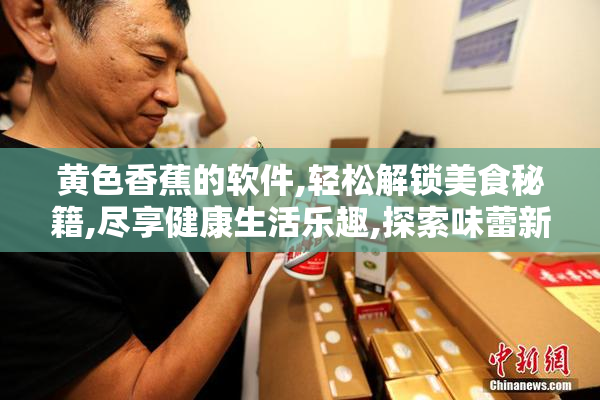 黄色香蕉的软件,轻松解锁美食秘籍,尽享健康生活乐趣,探索味蕾新