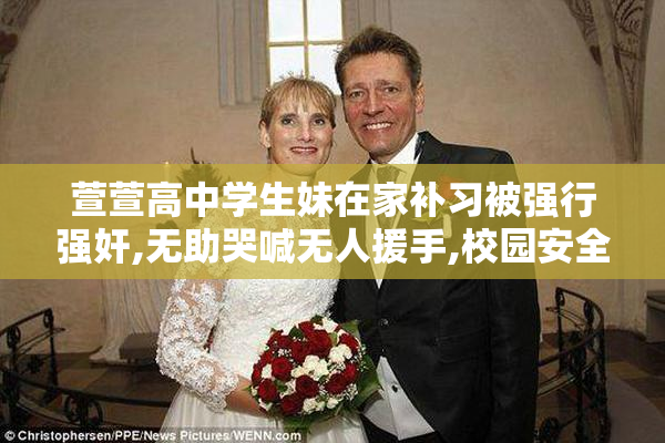 萱萱高中学生妹在家补习被强行强奸,无助哭喊无人援手,校园安全