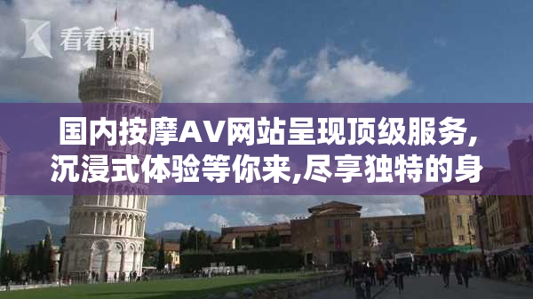 国内按摩AV网站呈现顶级服务,沉浸式体验等你来,尽享独特的身体疗