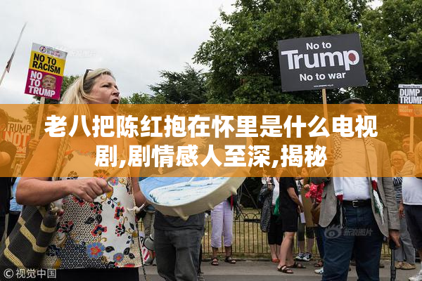老八把陈红抱在怀里是什么电视剧,剧情感人至深,揭秘