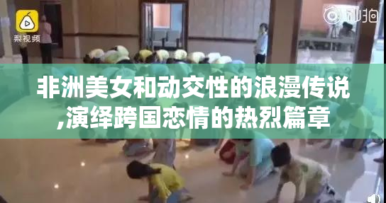 非洲美女和动交性的浪漫传说,演绎跨国恋情的热烈篇章