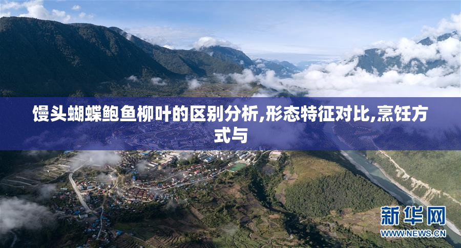 馒头蝴蝶鲍鱼柳叶的区别分析,形态特征对比,烹饪方式与