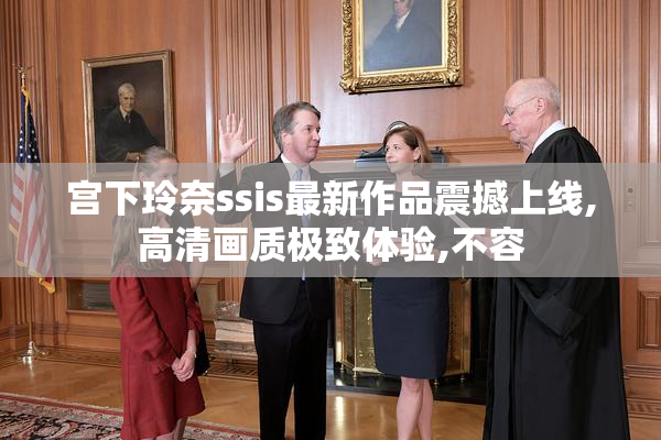 宫下玲奈ssis最新作品震撼上线,高清画质极致体验,不容