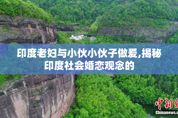 印度老妇与小伙小伙子做爰,揭秘印度社会婚恋观念的