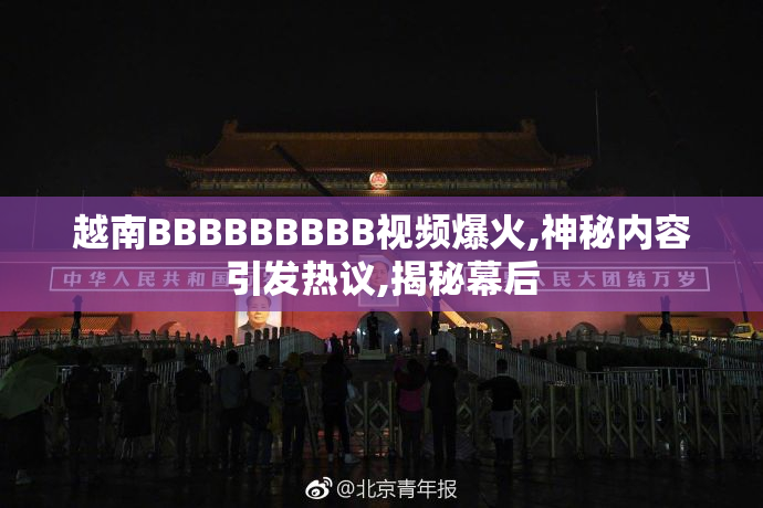 越南BBBBBBBBB视频爆火,神秘内容引发热议,揭秘幕后