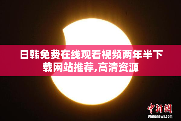 日韩免费在线观看视频两年半下载网站推荐,高清资源