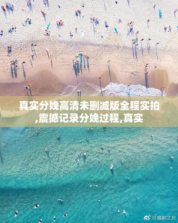 真实分娩高清未删减版全程实拍,震撼记录分娩过程,真实