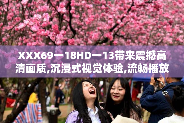 XXX69一18HD一13带来震撼高清画质,沉浸式视觉体验,流畅播放不卡顿