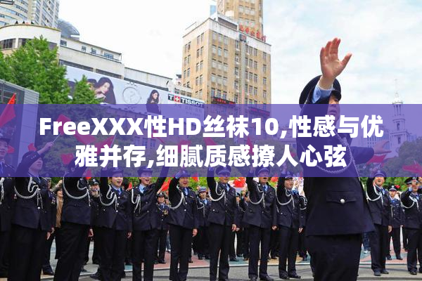 FreeXXX性HD丝袜10,性感与优雅并存,细腻质感撩人心弦
