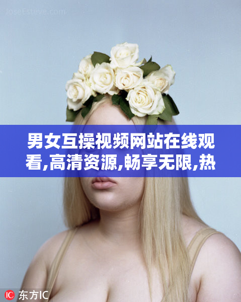 男女互操视频网站在线观看,高清资源,畅享无限,热门