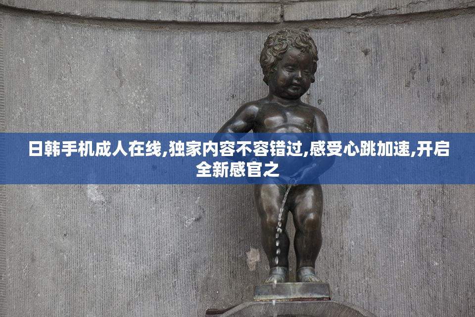 日韩手机成人在线,独家内容不容错过,感受心跳加速,开启全新感官之