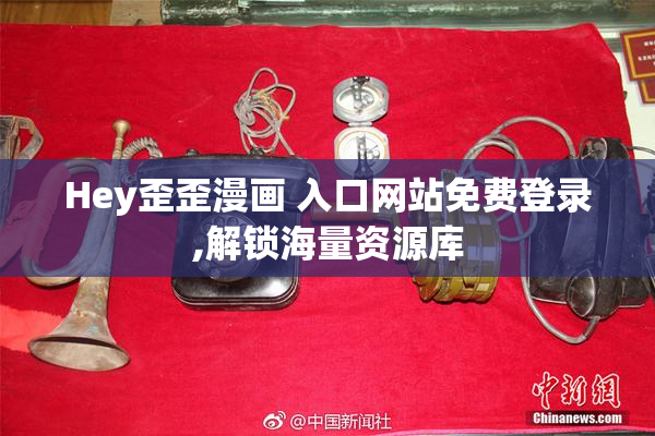 Hey歪歪漫画 入口网站免费登录,解锁海量资源库