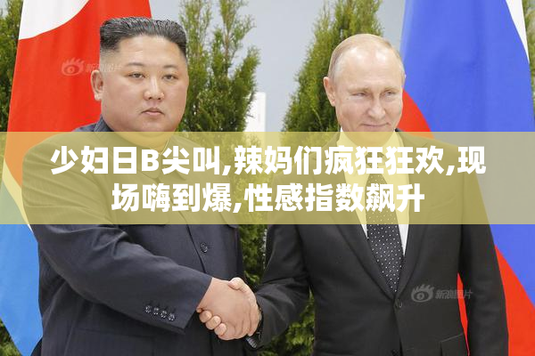少妇日B尖叫,辣妈们疯狂狂欢,现场嗨到爆,性感指数飙升