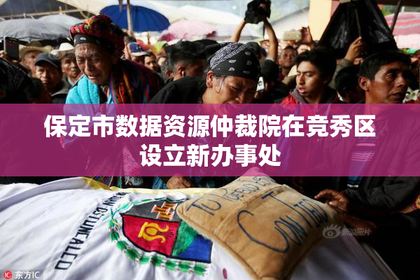 保定市数据资源仲裁院在竞秀区设立新办事处