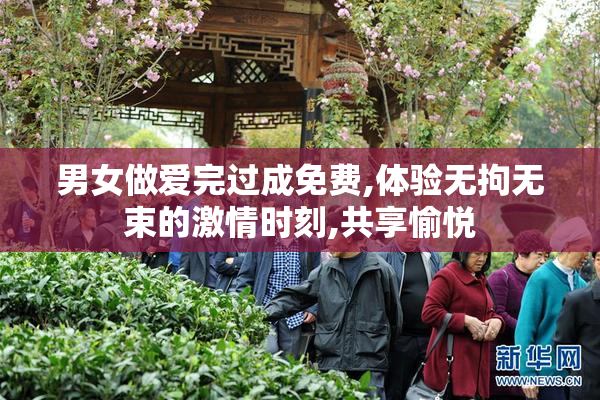 男女做爱完过成免费,体验无拘无束的激情时刻,共享愉悦