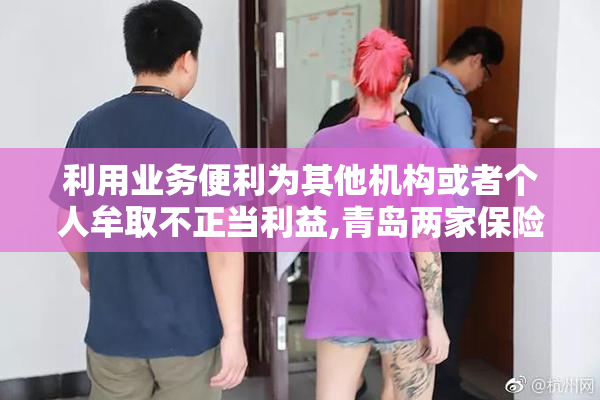 利用业务便利为其他机构或者个人牟取不正当利益,青岛两家保险代理