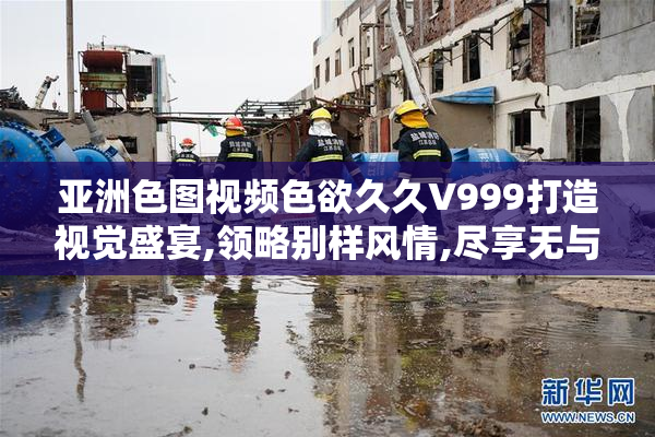 亚洲色图视频色欲久久V999打造视觉盛宴,领略别样风情,尽享无与伦