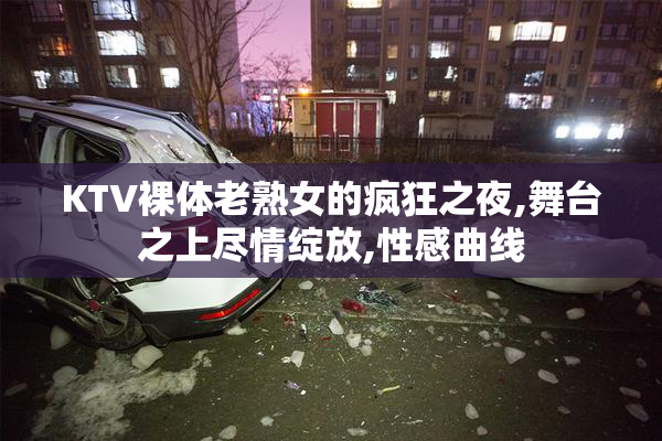 KTV裸体老熟女的疯狂之夜,舞台之上尽情绽放,性感曲线