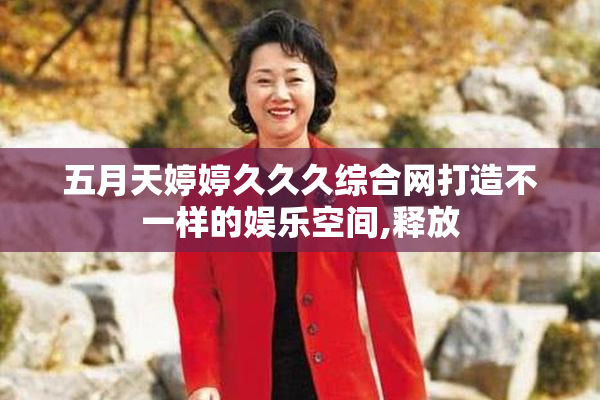 五月天婷婷久久久综合网打造不一样的娱乐空间,释放