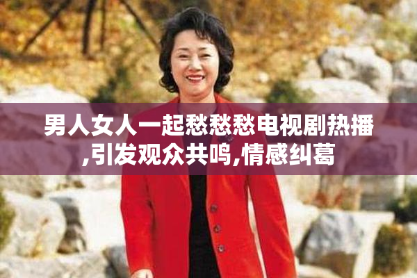 男人女人一起愁愁愁电视剧热播,引发观众共鸣,情感纠葛
